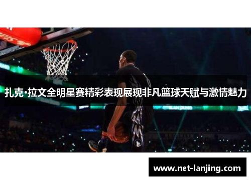 扎克·拉文全明星赛精彩表现展现非凡篮球天赋与激情魅力