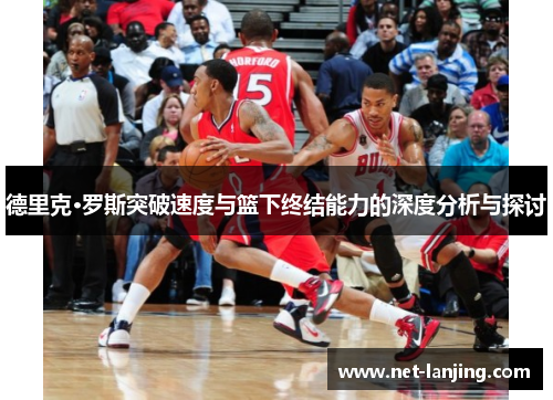 德里克·罗斯突破速度与篮下终结能力的深度分析与探讨