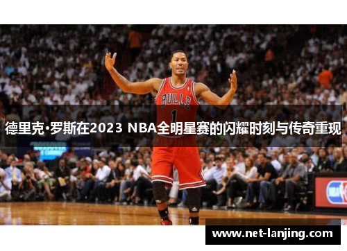 德里克·罗斯在2023 NBA全明星赛的闪耀时刻与传奇重现