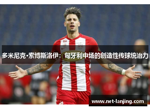 多米尼克·索博斯洛伊：匈牙利中场的创造性传球统治力