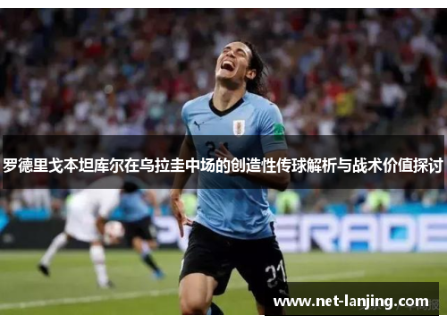 罗德里戈本坦库尔在乌拉圭中场的创造性传球解析与战术价值探讨