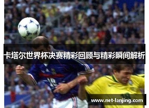 卡塔尔世界杯决赛精彩回顾与精彩瞬间解析