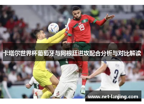 卡塔尔世界杯葡萄牙与阿根廷进攻配合分析与对比解读