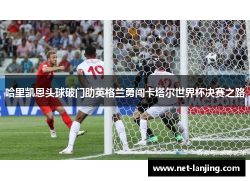 哈里凯恩头球破门助英格兰勇闯卡塔尔世界杯决赛之路