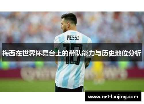 梅西在世界杯舞台上的带队能力与历史地位分析