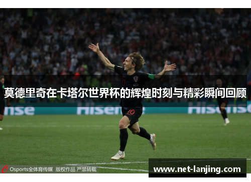 莫德里奇在卡塔尔世界杯的辉煌时刻与精彩瞬间回顾