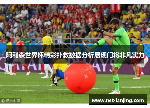 阿利森世界杯精彩扑救数据分析展现门将非凡实力