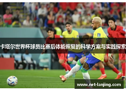 卡塔尔世界杯球员比赛后体能恢复的科学方案与实践探索