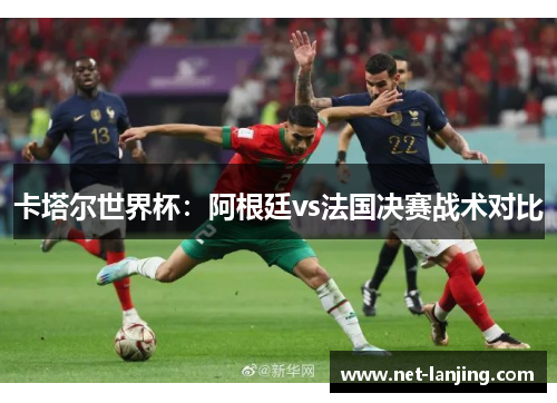 卡塔尔世界杯：阿根廷vs法国决赛战术对比