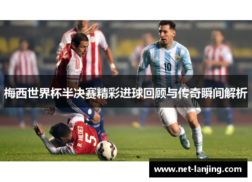 梅西世界杯半决赛精彩进球回顾与传奇瞬间解析