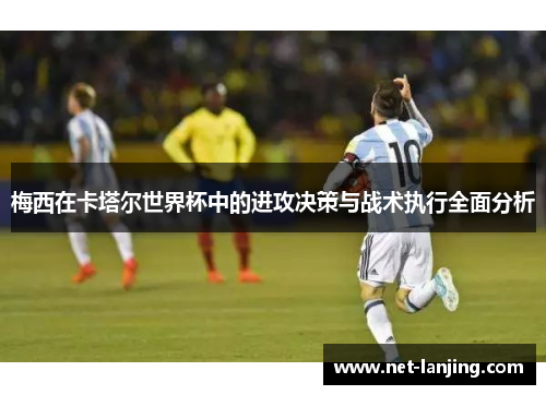 梅西在卡塔尔世界杯中的进攻决策与战术执行全面分析