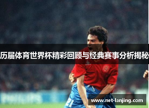 历届体育世界杯精彩回顾与经典赛事分析揭秘