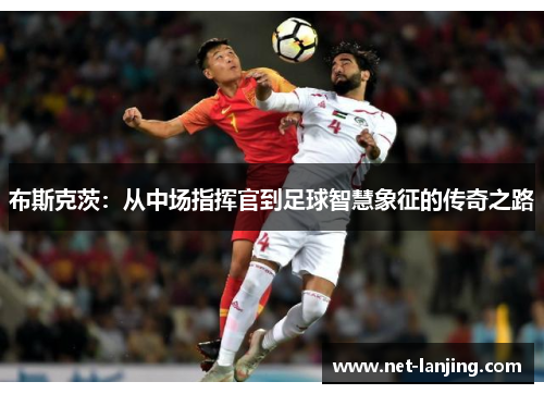 布斯克茨：从中场指挥官到足球智慧象征的传奇之路