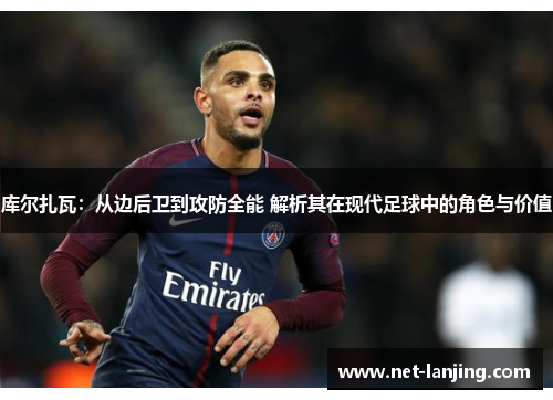 库尔扎瓦：从边后卫到攻防全能 解析其在现代足球中的角色与价值