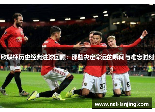 欧联杯历史经典进球回顾：那些决定命运的瞬间与难忘时刻