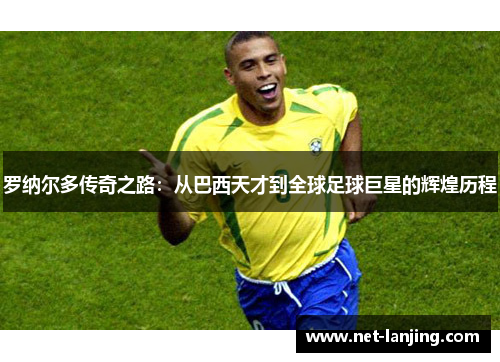 罗纳尔多传奇之路：从巴西天才到全球足球巨星的辉煌历程