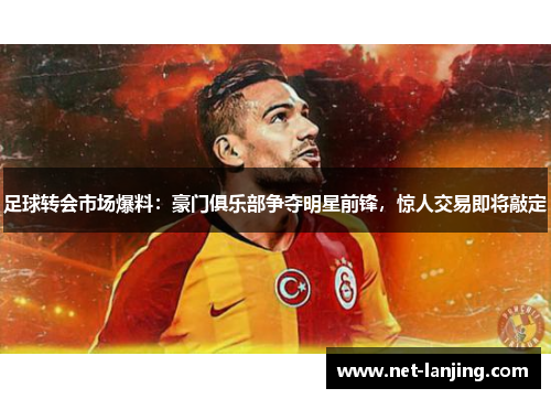 足球转会市场爆料：豪门俱乐部争夺明星前锋，惊人交易即将敲定