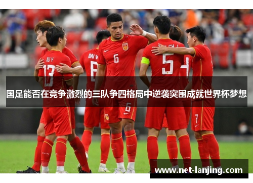 国足能否在竞争激烈的三队争四格局中逆袭突围成就世界杯梦想