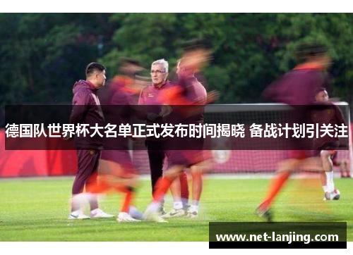 德国队世界杯大名单正式发布时间揭晓 备战计划引关注